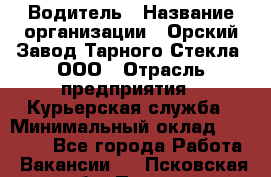 Водитель › Название организации ­ Орский Завод Тарного Стекла, ООО › Отрасль предприятия ­ Курьерская служба › Минимальный оклад ­ 30 000 - Все города Работа » Вакансии   . Псковская обл.,Псков г.